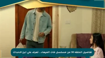 تفاصيل الحلقة 30 من مسلسل فات الميعاد.. تعرف على أبرز الأحداث